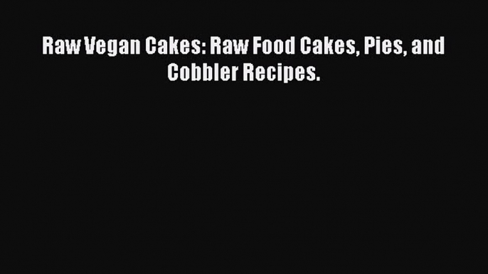 [Download PDF] Raw Vegan Cakes: Raw Food Cakes Pies and Cobbler Recipes. Read Online