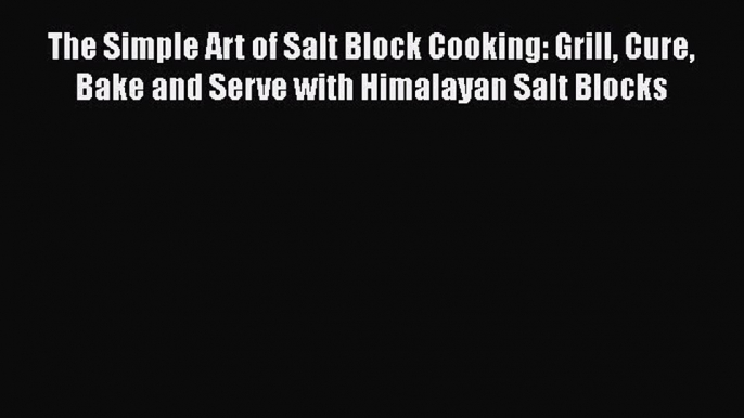 Read The Simple Art of Salt Block Cooking: Grill Cure Bake and Serve with Himalayan Salt Blocks