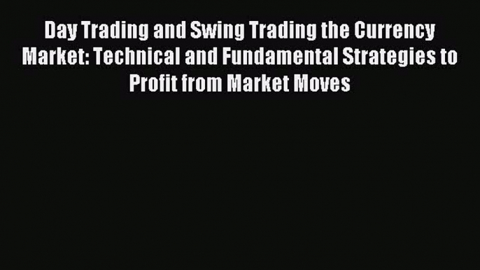 Download Day Trading and Swing Trading the Currency Market: Technical and Fundamental Strategies