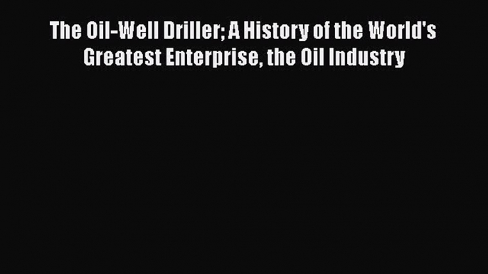 PDF The Oil-Well Driller A History of the World's Greatest Enterprise the Oil Industry  EBook