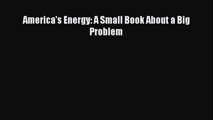 PDF America's Energy: A Small Book About a Big Problem  EBook