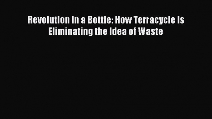 [Read PDF] Revolution in a Bottle: How Terracycle Is Eliminating the Idea of Waste Ebook Free