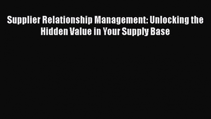 [Read book] Supplier Relationship Management: Unlocking the Hidden Value in Your Supply Base