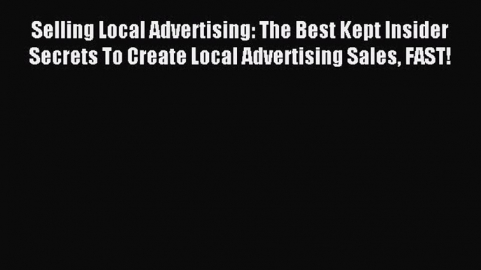 Read Selling Local Advertising: The Best Kept Insider Secrets To Create Local Advertising Sales