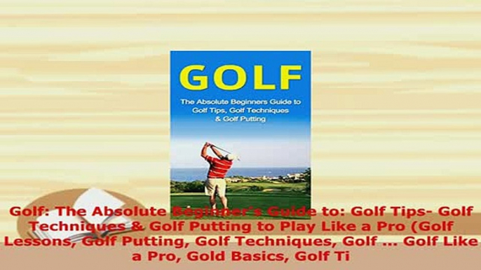 Download  Golf The Absolute Beginners Guide to Golf Tips Golf Techniques  Golf Putting to Play  EBook