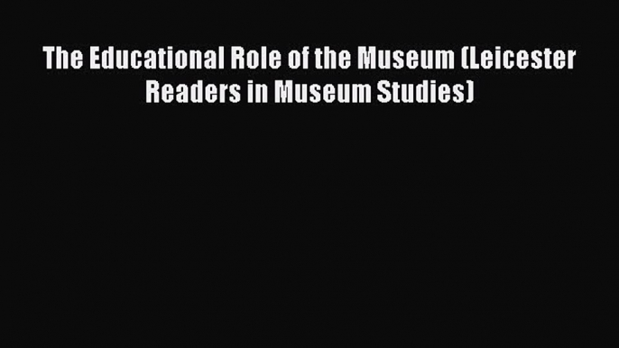 PDF The Educational Role of the Museum (Leicester Readers in Museum Studies) Free Books