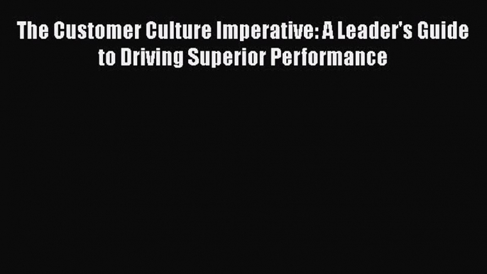 [Read book] The Customer Culture Imperative: A Leader's Guide to Driving Superior Performance