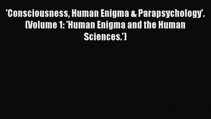 [PDF] 'Consciousness Human Enigma & Parapsychology'. (Volume 1: 'Human Enigma and the Human