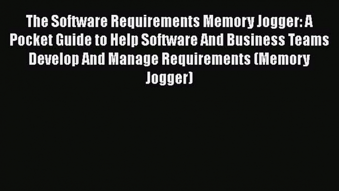 [Read book] The Software Requirements Memory Jogger: A Pocket Guide to Help Software And Business