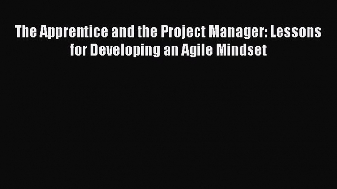 [Read book] The Apprentice and the Project Manager: Lessons for Developing an Agile Mindset