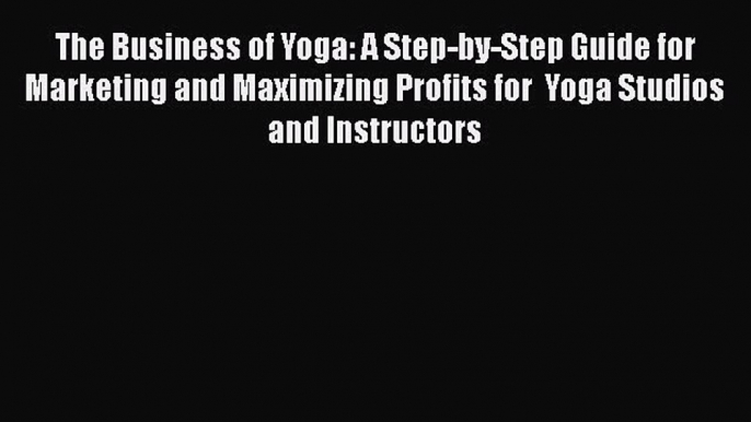 [Read book] The Business of Yoga: A Step-by-Step Guide for Marketing and Maximizing Profits