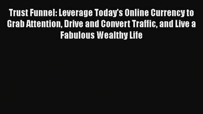 [Read book] Trust Funnel: Leverage Today's Online Currency to Grab Attention Drive and Convert