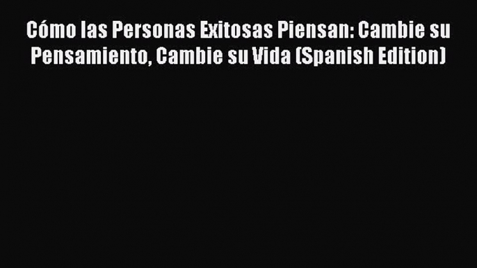 Download Cómo las Personas Exitosas Piensan: Cambie su Pensamiento Cambie su Vida (Spanish