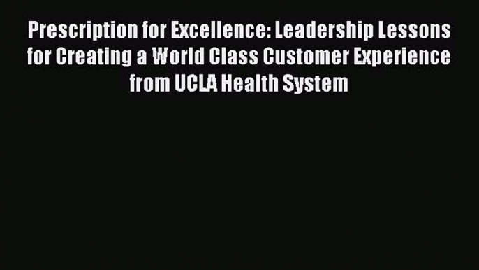 Read Prescription for Excellence: Leadership Lessons for Creating a World Class Customer Experience