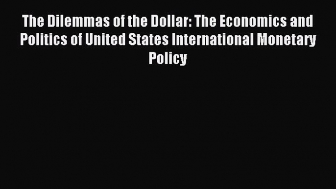 Read The Dilemmas of the Dollar: The Economics and Politics of United States International