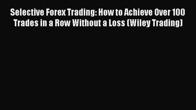 Read Selective Forex Trading: How to Achieve Over 100 Trades in a Row Without a Loss (Wiley