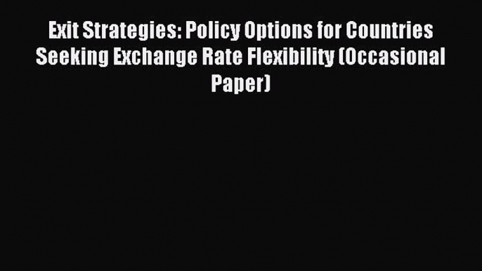 Read Exit Strategies: Policy Options for Countries Seeking Exchange Rate Flexibility (Occasional