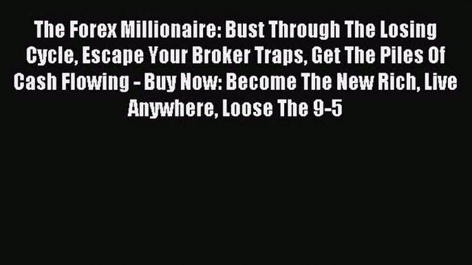 Read The Forex Millionaire: Bust Through The Losing Cycle Escape Your Broker Traps Get The