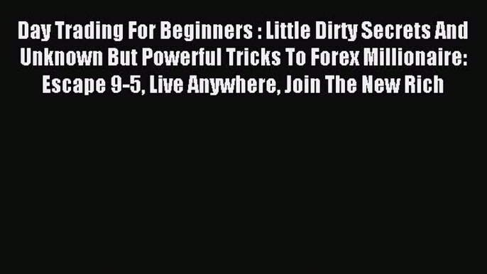 Read Day Trading For Beginners : Little Dirty Secrets And Unknown But Powerful Tricks To Forex