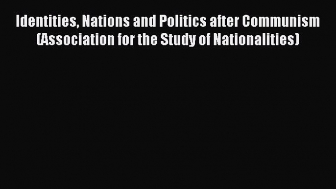 Read Identities Nations and Politics after Communism (Association for the Study of Nationalities)