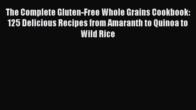 Read The Complete Gluten-Free Whole Grains Cookbook: 125 Delicious Recipes from Amaranth to