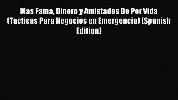 Read Mas Fama Dinero y Amistades De Por Vida (Tacticas Para Negocios en Emergencia) (Spanish