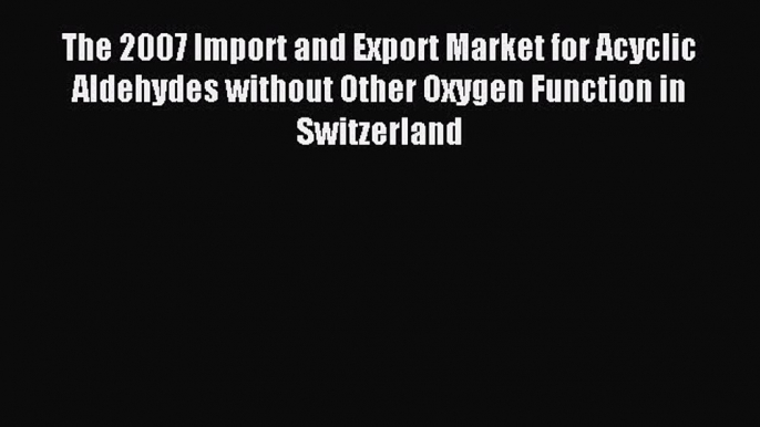 Read The 2007 Import and Export Market for Acyclic Aldehydes without Other Oxygen Function