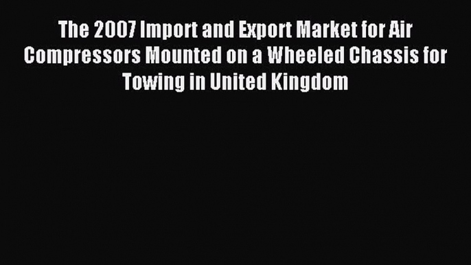 Read The 2007 Import and Export Market for Air Compressors Mounted on a Wheeled Chassis for