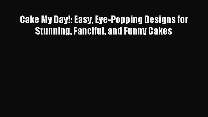 [Download] Cake My Day!: Easy Eye-Popping Designs for Stunning Fanciful and Funny Cakes