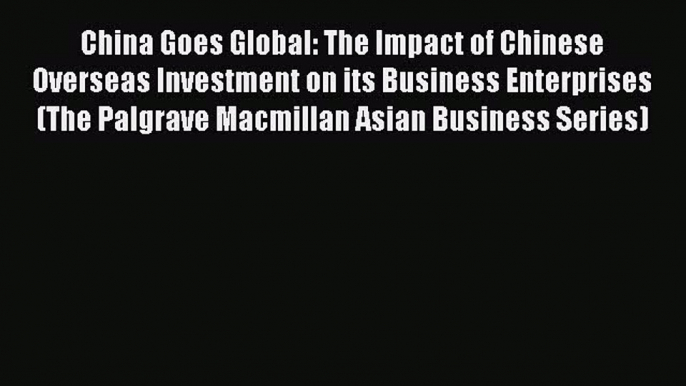 Read China Goes Global: The Impact of Chinese Overseas Investment on its Business Enterprises