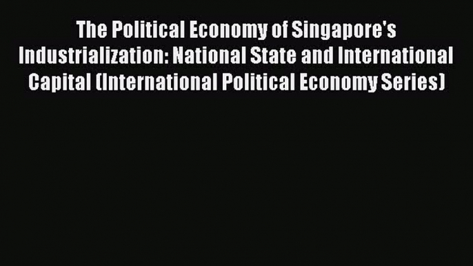 Download The Political Economy of Singapore's Industrialization: National State and International