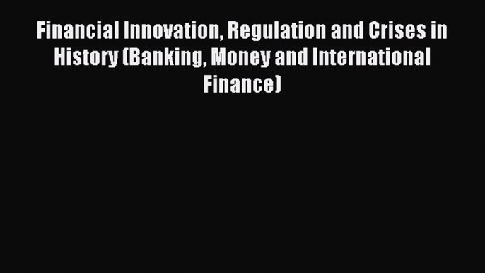 Read Financial Innovation Regulation and Crises in History (Banking Money and International