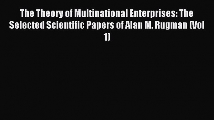 Read The Theory of Multinational Enterprises: The Selected Scientific Papers of Alan M. Rugman