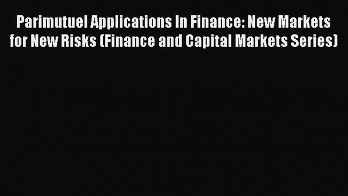 Read Parimutuel Applications In Finance: New Markets for New Risks (Finance and Capital Markets