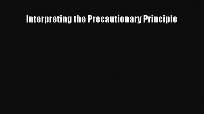 Read Interpreting the Precautionary Principle Ebook Free