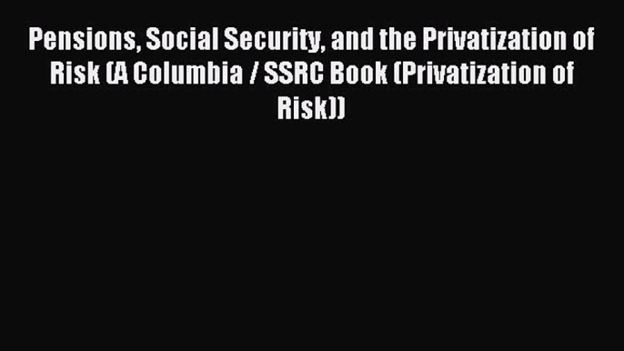 Read Pensions Social Security and the Privatization of Risk (A Columbia / SSRC Book (Privatization