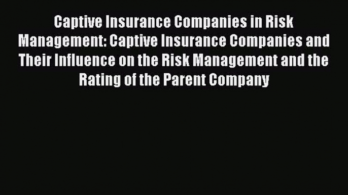 Read Captive Insurance Companies in Risk Management: Captive Insurance Companies and Their