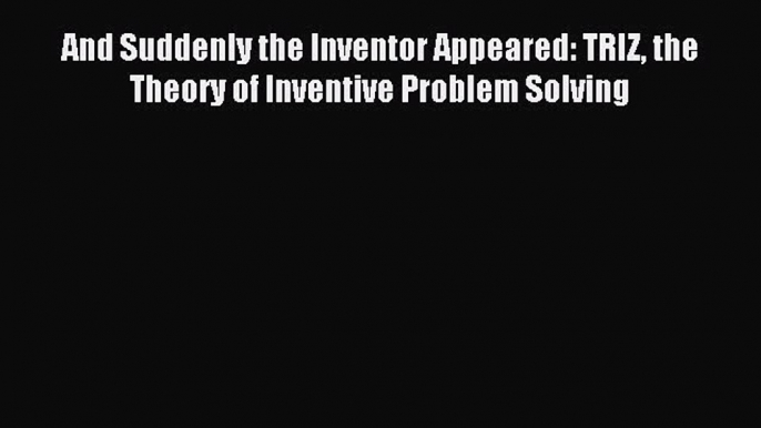 Download And Suddenly the Inventor Appeared: TRIZ the Theory of Inventive Problem Solving PDF