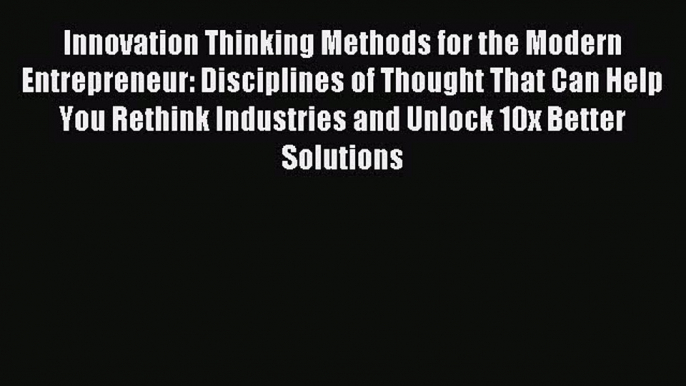 Read Innovation Thinking Methods for the Modern Entrepreneur: Disciplines of Thought That Can