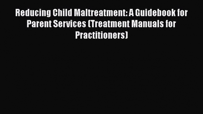 Download Reducing Child Maltreatment: A Guidebook for Parent Services (Treatment Manuals for