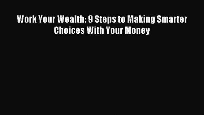 Read Work Your Wealth: 9 Steps to Making Smarter Choices With Your Money Ebook Online