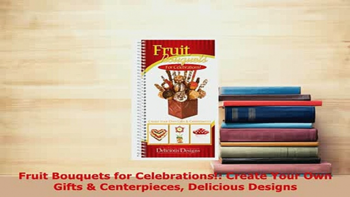 Download  Fruit Bouquets for Celebrations Create Your Own Gifts  Centerpieces Delicious Designs Read Online