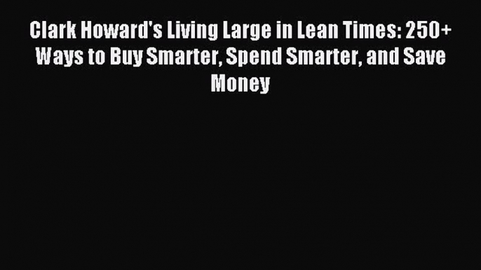 Read Clark Howard's Living Large in Lean Times: 250+ Ways to Buy Smarter Spend Smarter and