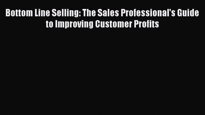 [Read book] Bottom Line Selling: The Sales Professional's Guide to Improving Customer Profits