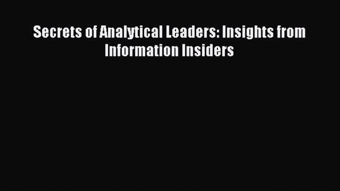 Download Secrets of Analytical Leaders: Insights from Information Insiders PDF Online