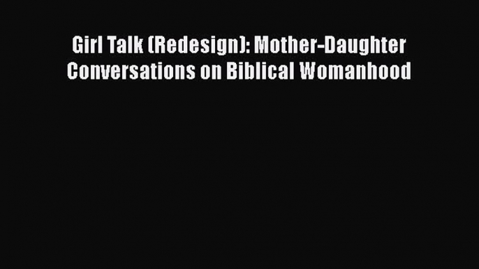 [PDF] Girl Talk (Redesign): Mother-Daughter Conversations on Biblical Womanhood [Read] Full