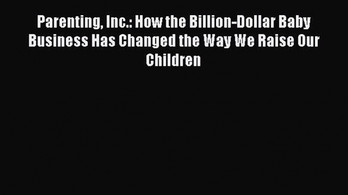 [Read book] Parenting Inc.: How the Billion-Dollar Baby Business Has Changed the Way We Raise