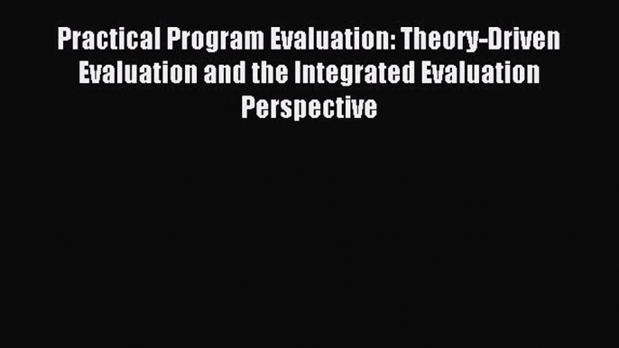 Read Practical Program Evaluation: Theory-Driven Evaluation and the Integrated Evaluation Perspective