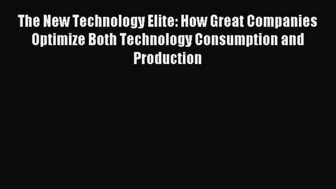 Read The New Technology Elite: How Great Companies Optimize Both Technology Consumption and