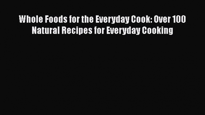 [DONWLOAD] Whole Foods for the Everyday Cook: Over 100 Natural Recipes for Everyday Cooking